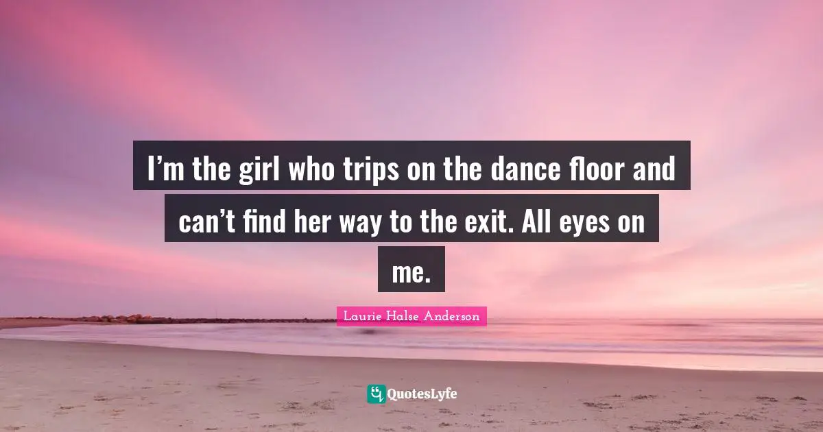 I’m the girl who trips on the dance floor and can’t find her way to the exit. All eyes on me.
