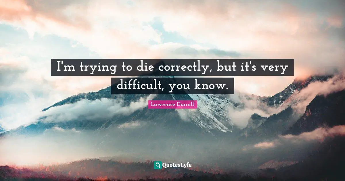 Lawrence Durrell Quotes: "I'm trying to die correctly, but it's very difficult, you know."