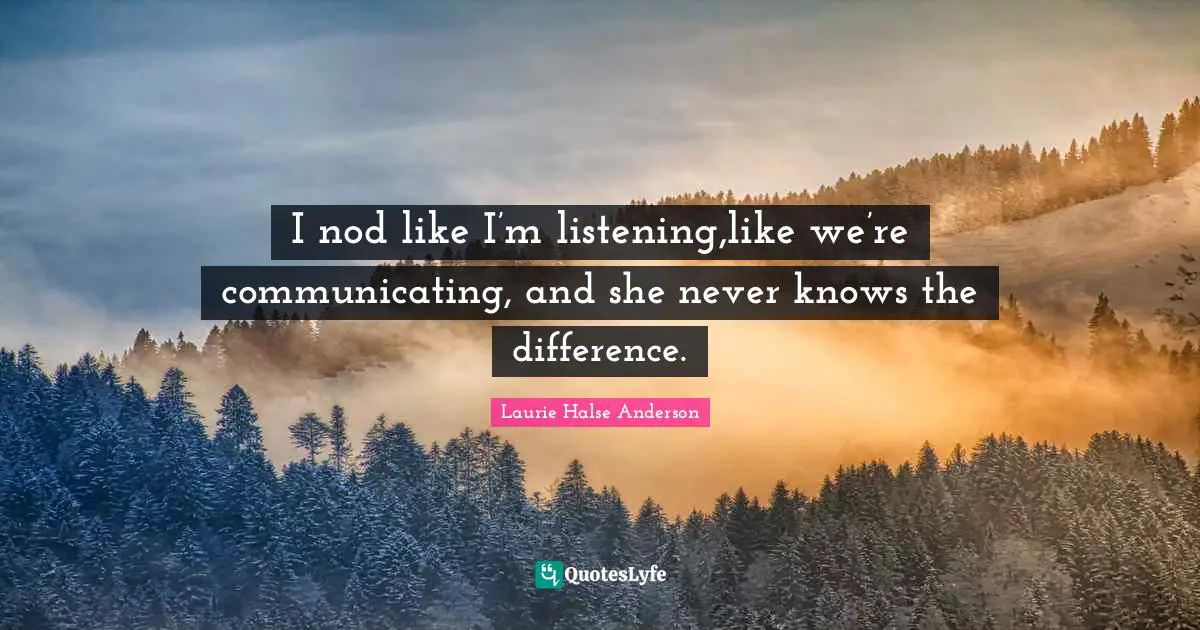 I nod like I’m listening,like we’re communicating, and she never knows the difference.