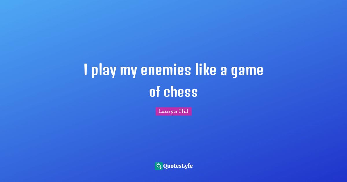 I play my enemies like a game of chess