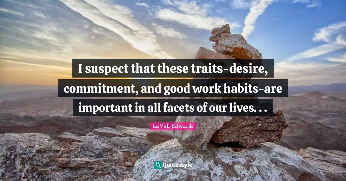 I suspect that these traits-desire, commitment, and good work habits-are important in all facets of our lives. . .