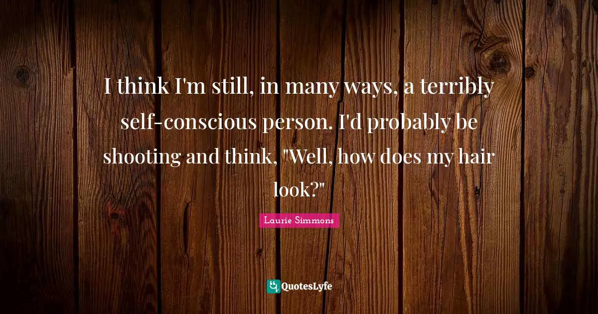 I think I'm still, in many ways, a terribly self-conscious person. I'd probably be shooting and think, "Well, how does my hair look?"
