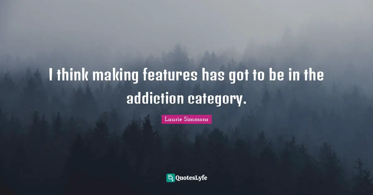 I think making features has got to be in the addiction category.