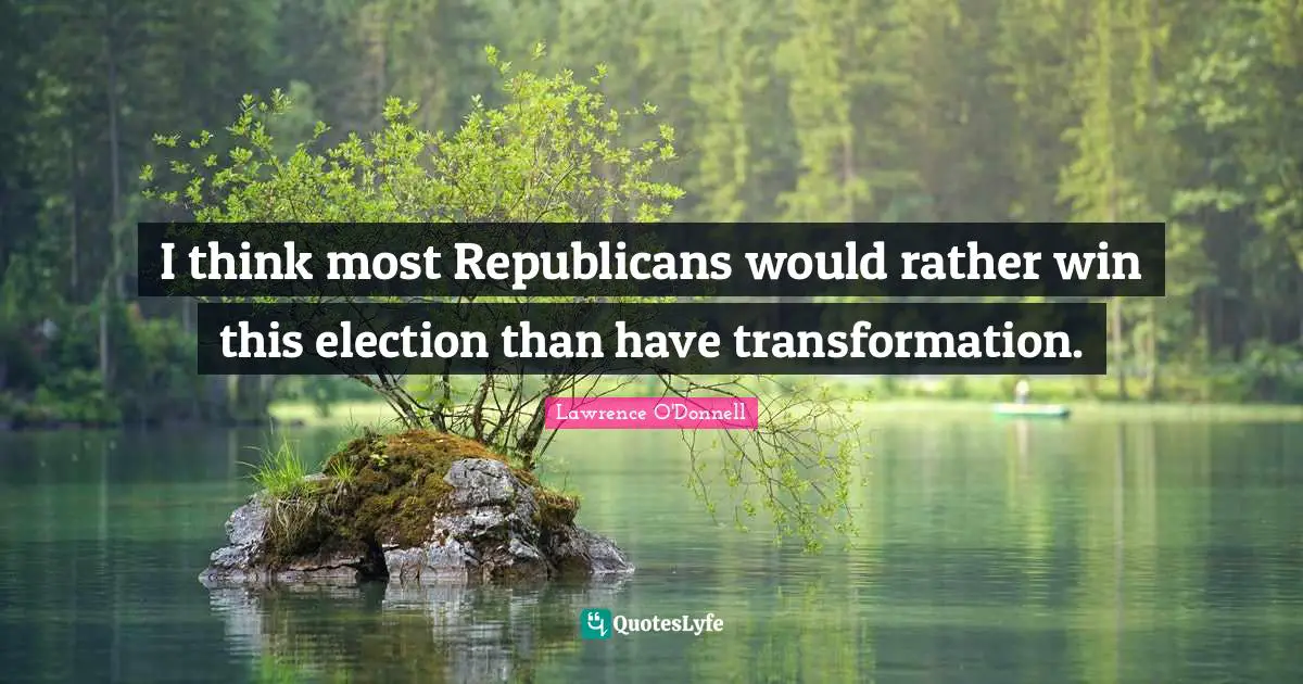 I think most Republicans would rather win this election than have transformation.