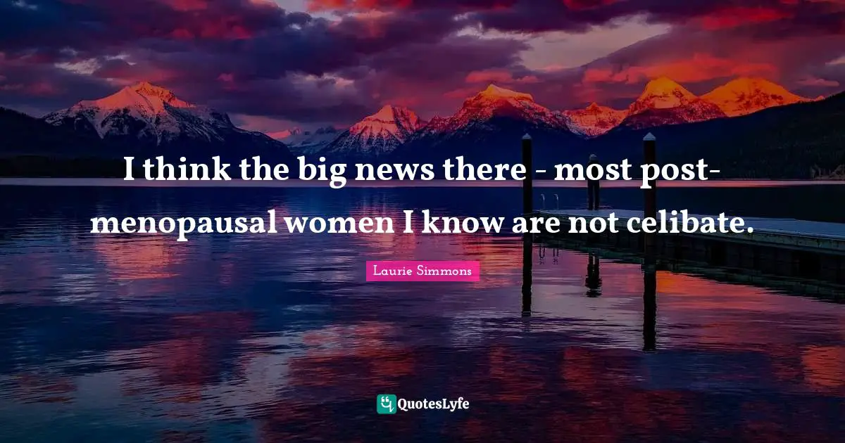 I think the big news there - most post-menopausal women I know are not celibate.