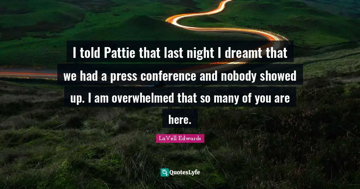 I told Pattie that last night I dreamt that we had a press conference and nobody showed up. I am overwhelmed that so many of you are here.