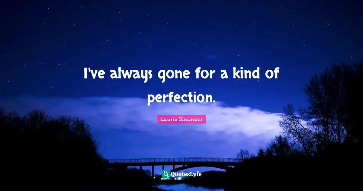 I've always gone for a kind of perfection.