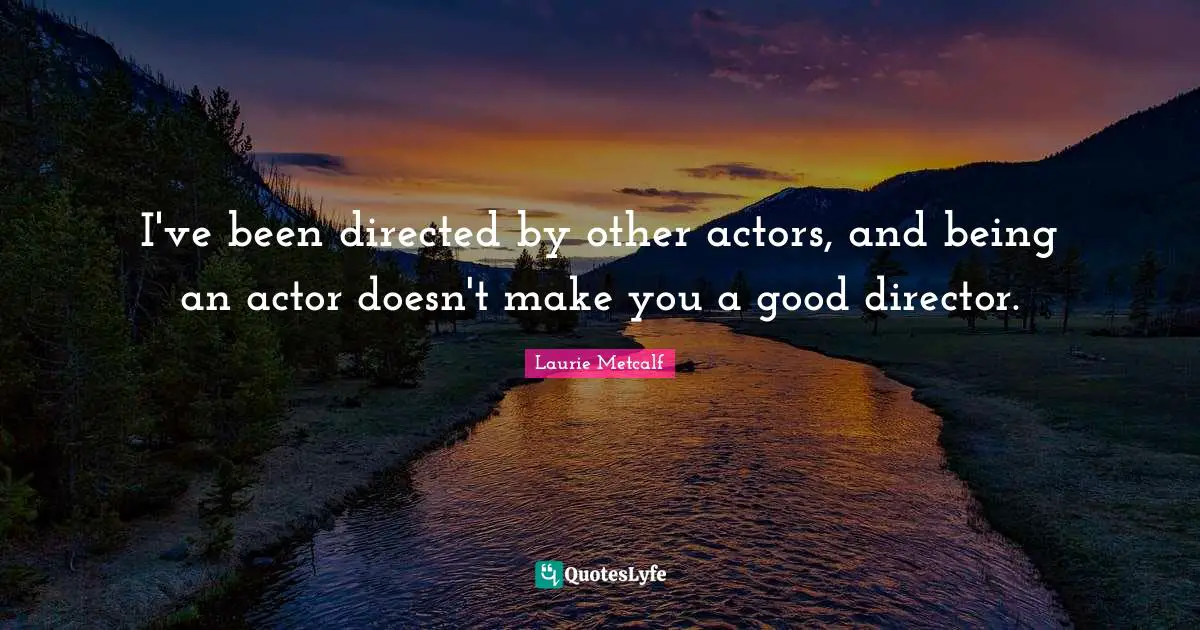I've been directed by other actors, and being an actor doesn't make you a good director.