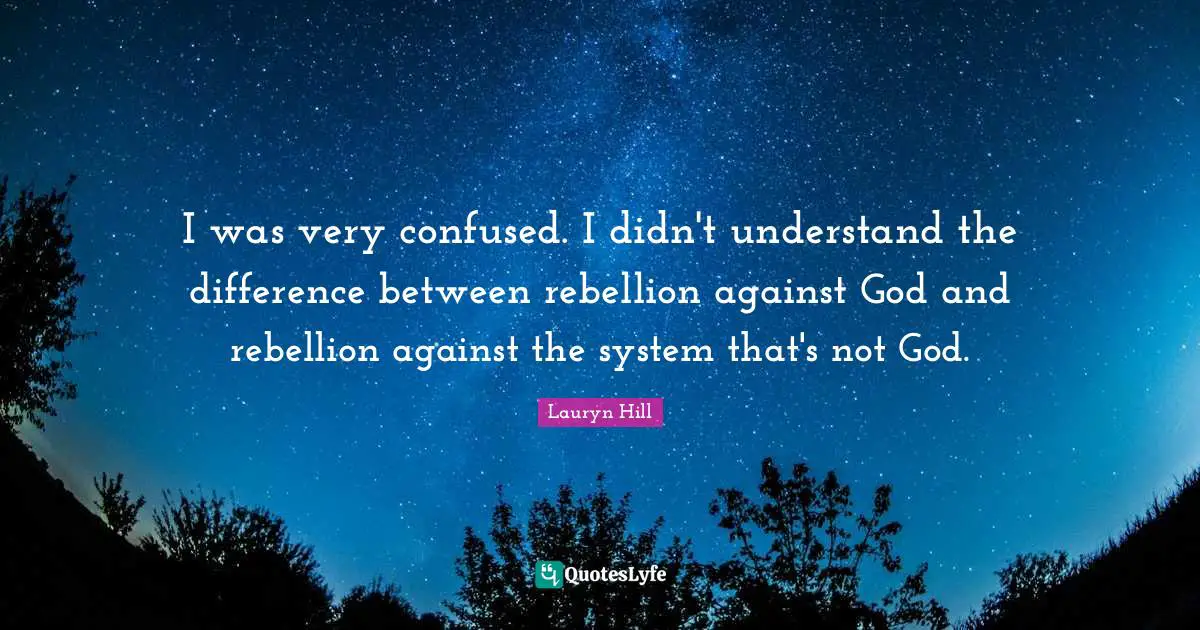 I was very confused. I didn't understand the difference between rebellion against God and rebellion against the system that's not God.