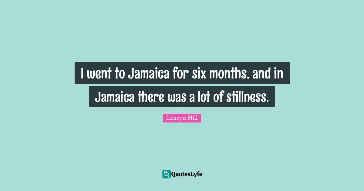I went to Jamaica for six months, and in Jamaica there was a lot of stillness.