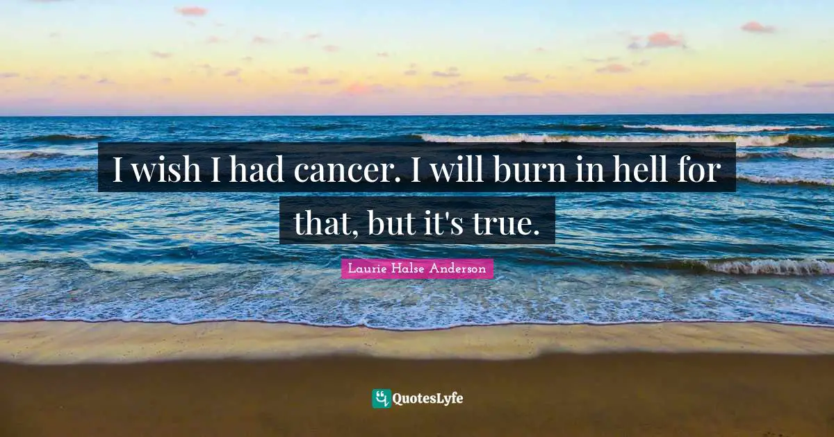 Laurie Halse Anderson Quotes: "I wish I had cancer. I will burn in hell for that, but it's true."