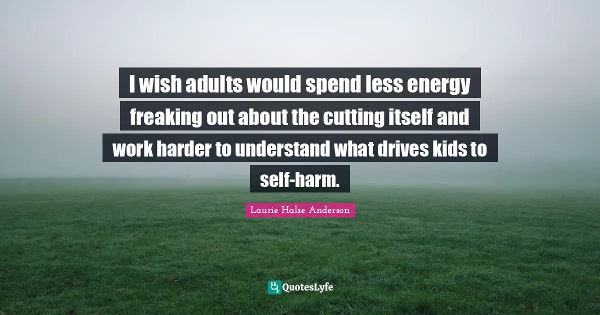 Laurie Halse Anderson Quotes: "I wish adults would spend less energy freaking out about the cutting itself and work harder to understand what drives kids to self-harm."