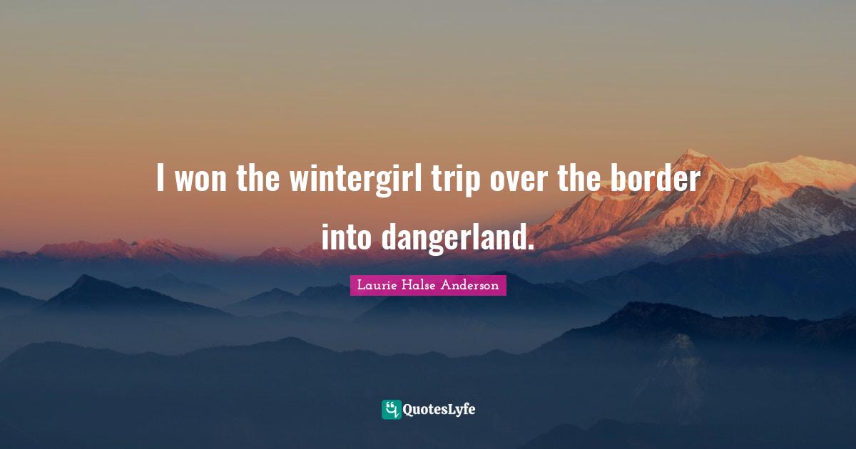 Laurie Halse Anderson Quotes: "I won the wintergirl trip over the border into dangerland."