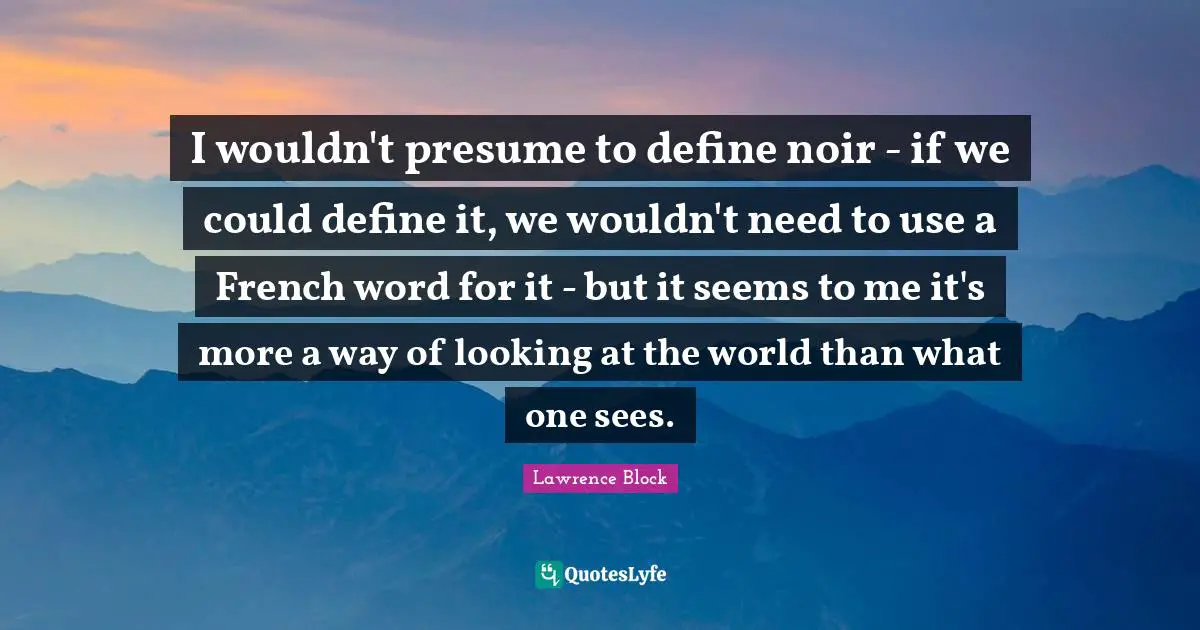 Lawrence Block Quotes: "I wouldn't presume to define noir - if we could define it, we wouldn't need to use a French word for it - but it seems to me it's more a way of looking at the world than what one sees."