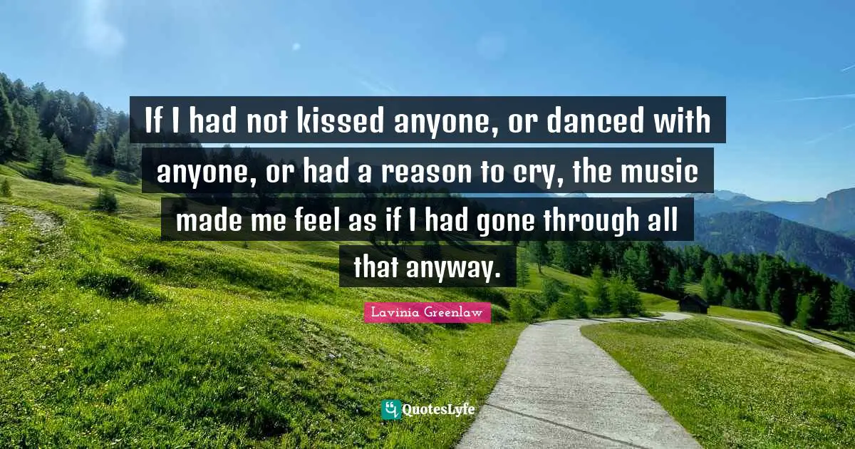 If I had not kissed anyone, or danced with anyone, or had a reason to cry, the music made me feel as if I had gone through all that anyway.