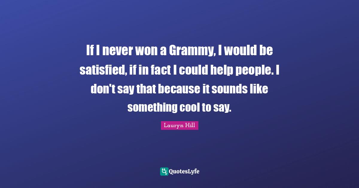 Lauryn Hill Quotes: "If I never won a Grammy, I would be satisfied, if in fact I could help people. I don't say that because it sounds like something cool to say."