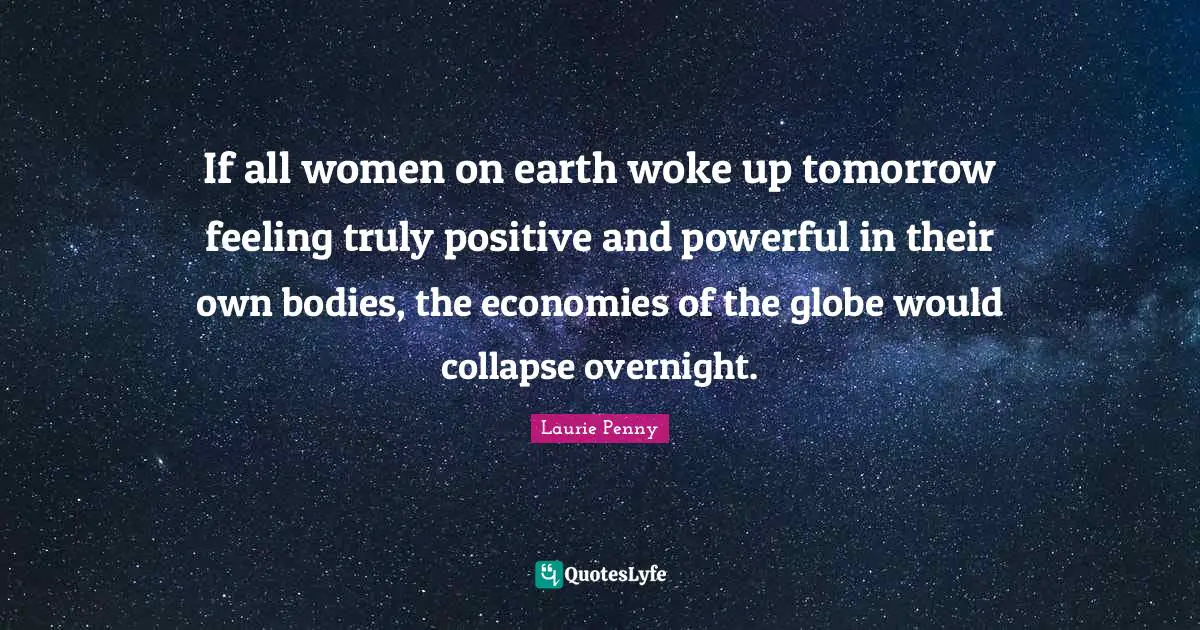 If all women on earth woke up tomorrow feeling truly positive and powerful in their own bodies, the economies of the globe would collapse overnight.