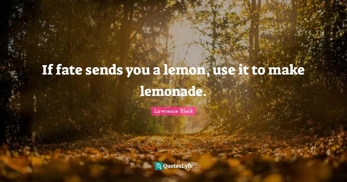 If fate sends you a lemon, use it to make lemonade.