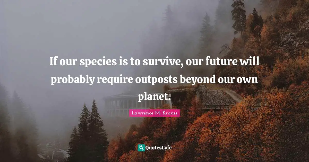 Lawrence M. Krauss Quotes: "If our species is to survive, our future will probably require outposts beyond our own planet."