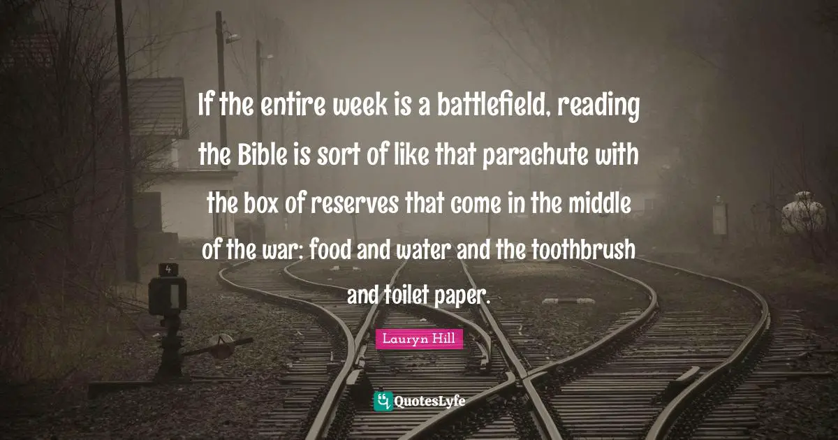 Lauryn Hill Quotes: "If the entire week is a battlefield, reading the Bible is sort of like that parachute with the box of reserves that come in the middle of the war: food and water and the toothbrush and toilet paper."