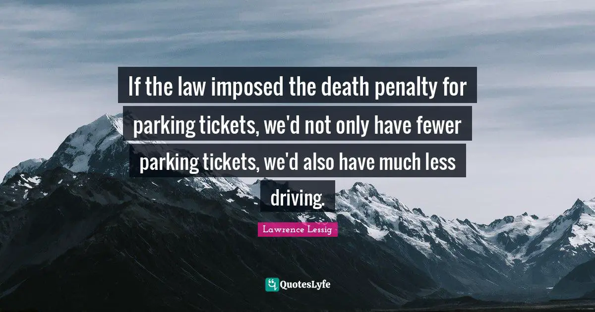 If the law imposed the death penalty for parking tickets, we'd not only have fewer parking tickets, we'd also have much less driving.
