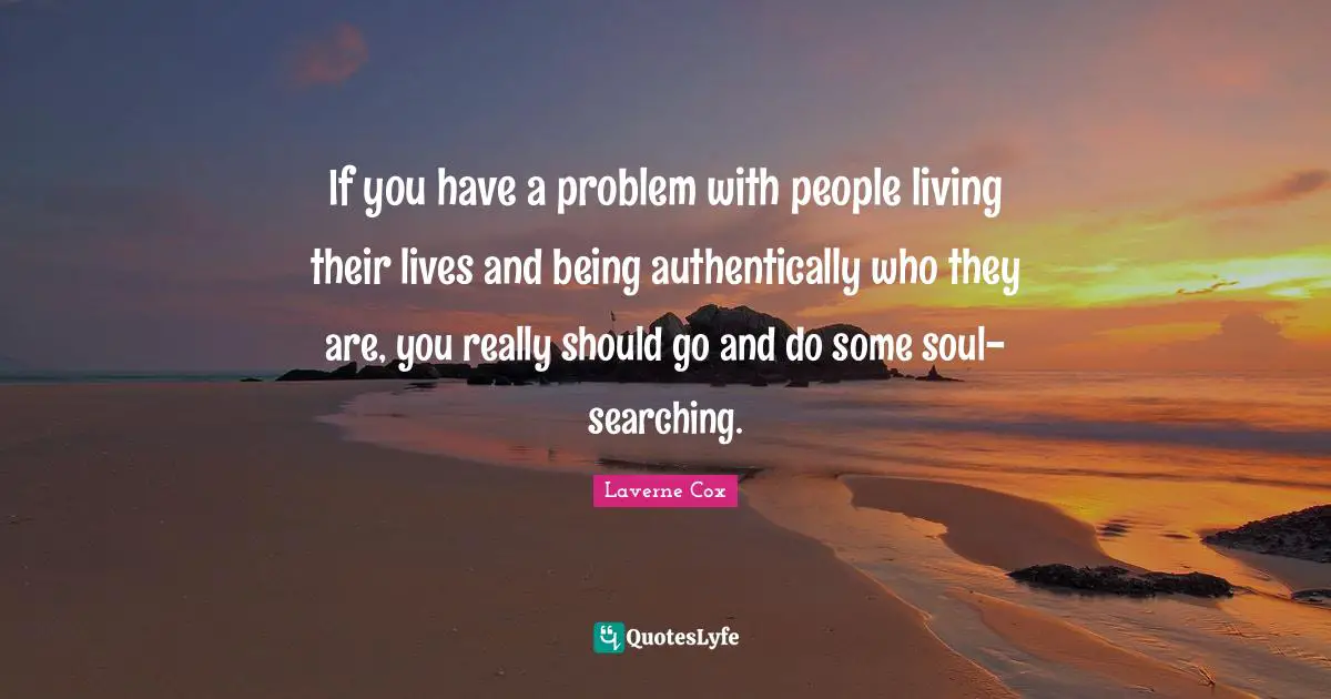 Problem Quotes: "If you have a problem with people living their lives and being authentically who they are, you really should go and do some soul-searching."