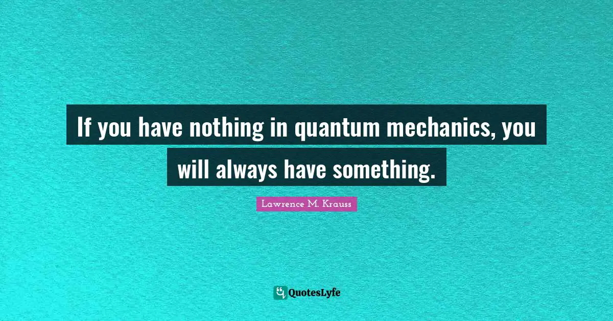 Lawrence M. Krauss Quotes: "If you have nothing in quantum mechanics, you will always have something."