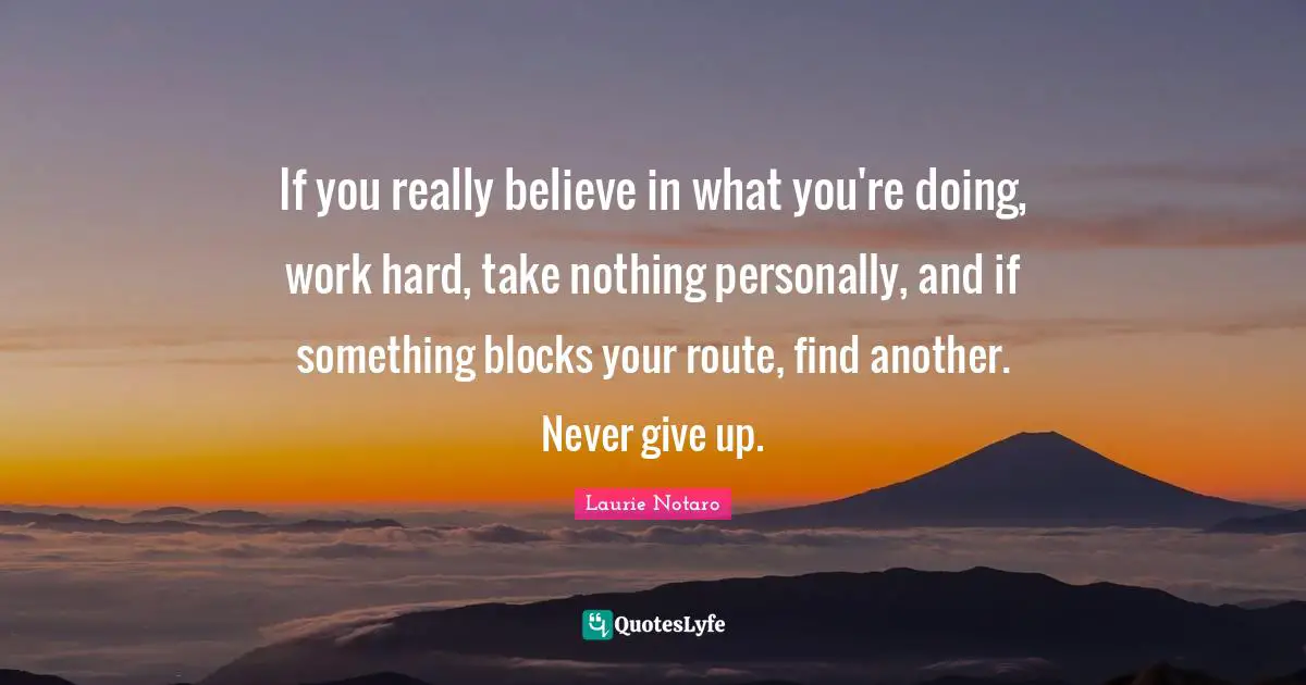Laurie Notaro Quotes: "If you really believe in what you're doing, work hard, take nothing personally, and if something blocks your route, find another. Never give up."