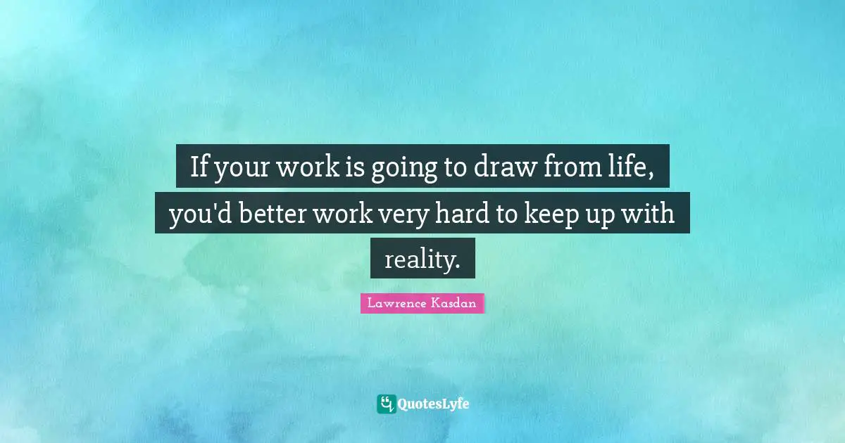 Lawrence Kasdan Quotes: "If your work is going to draw from life, you'd better work very hard to keep up with reality."