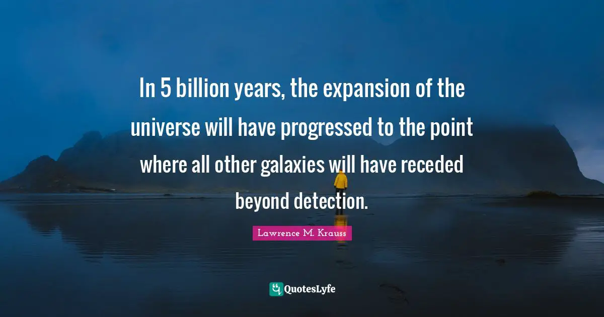 Lawrence M. Krauss Quotes: "In 5 billion years, the expansion of the universe will have progressed to the point where all other galaxies will have receded beyond detection."