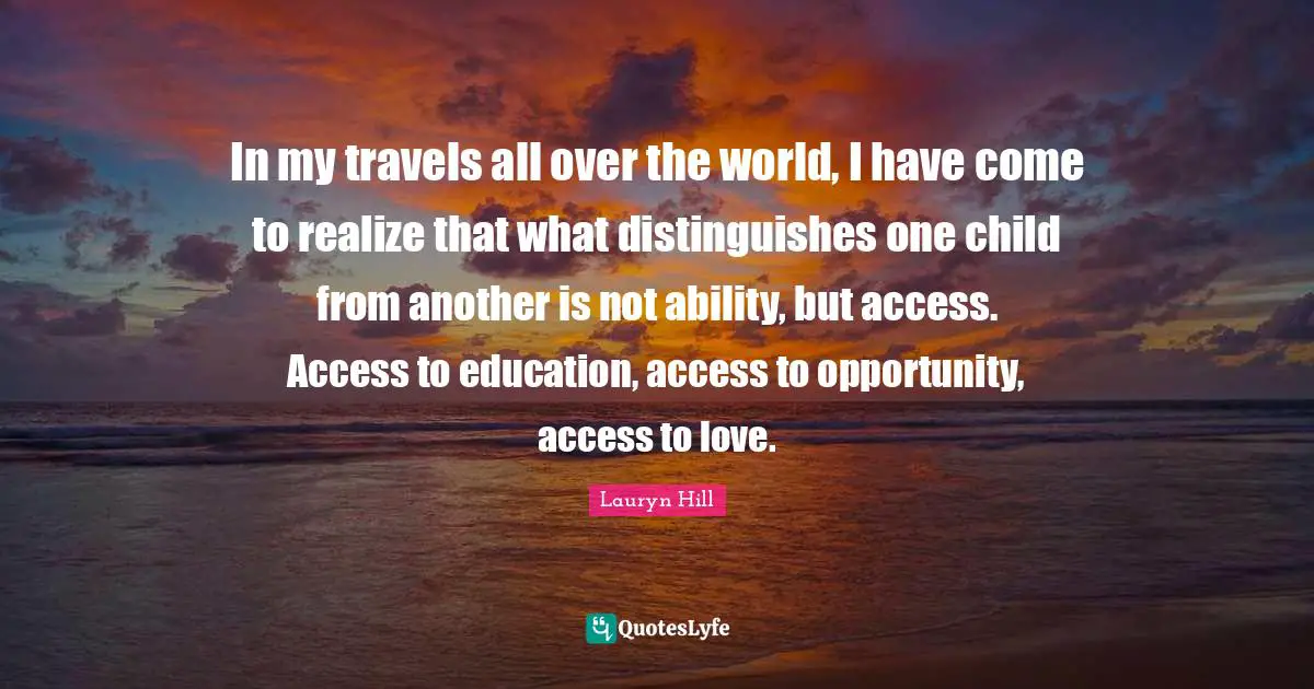 Lauryn Hill Quotes: "In my travels all over the world, I have come to realize that what distinguishes one child from another is not ability, but access. Access to education, access to opportunity, access to love."