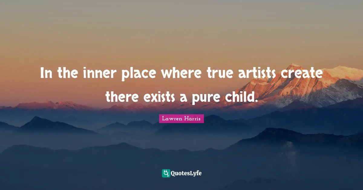 In the inner place where true artists create there exists a pure child.
