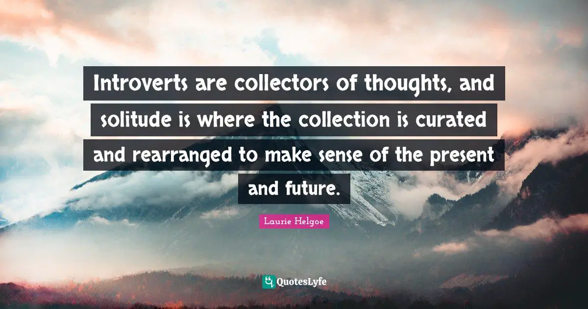 Introvert Quotes: "Introverts are collectors of thoughts, and solitude is where the collection is curated and rearranged to make sense of the present and future."