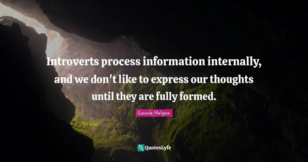 Introverts process information internally, and we don't like to express our thoughts until they are fully formed.