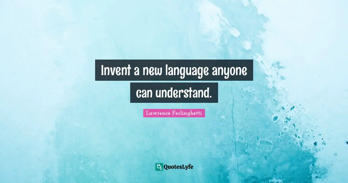 Lawrence Ferlinghetti Quotes: "Invent a new language anyone can understand."