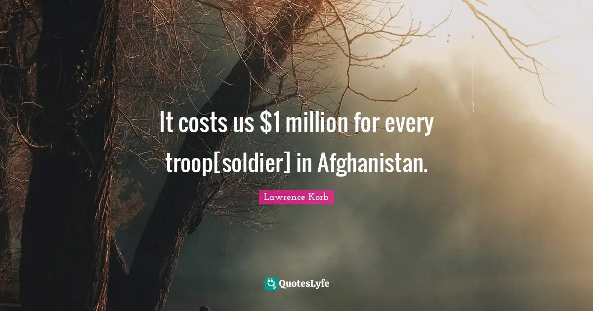 It costs us $1 million for every troop[soldier] in Afghanistan.