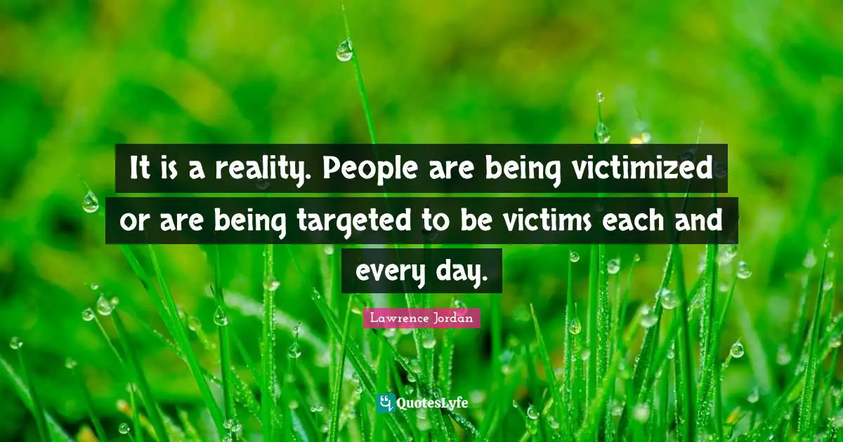 It is a reality. People are being victimized or are being targeted to be victims each and every day.