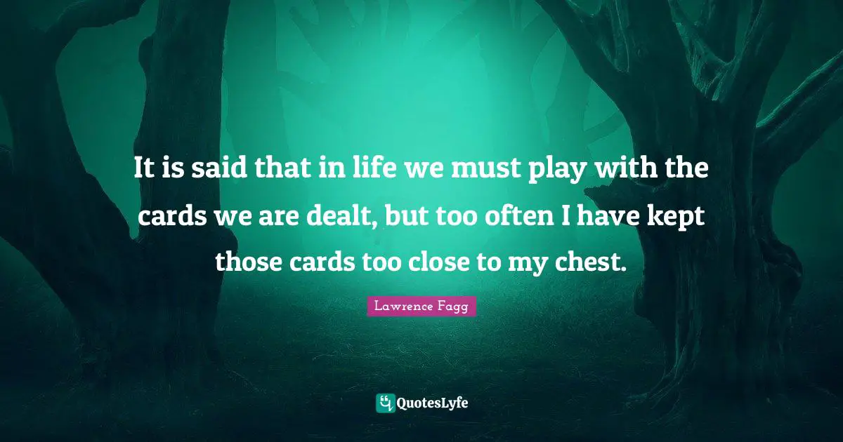 It is said that in life we must play with the cards we are dealt, but too often I have kept those cards too close to my chest.