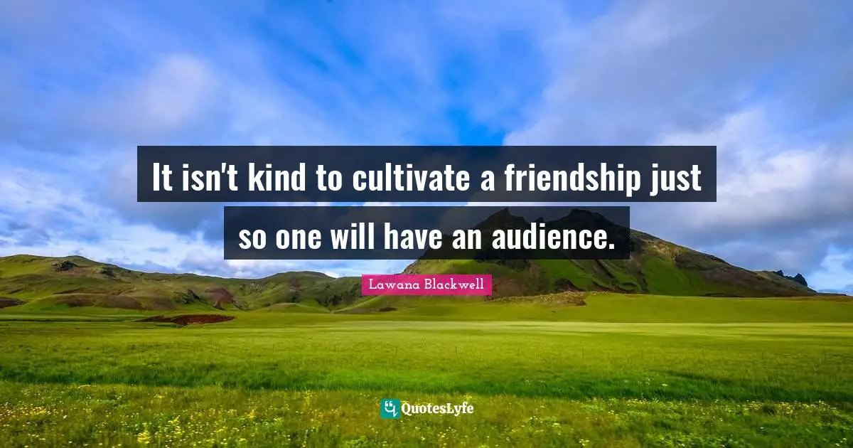 It isn't kind to cultivate a friendship just so one will have an audience.