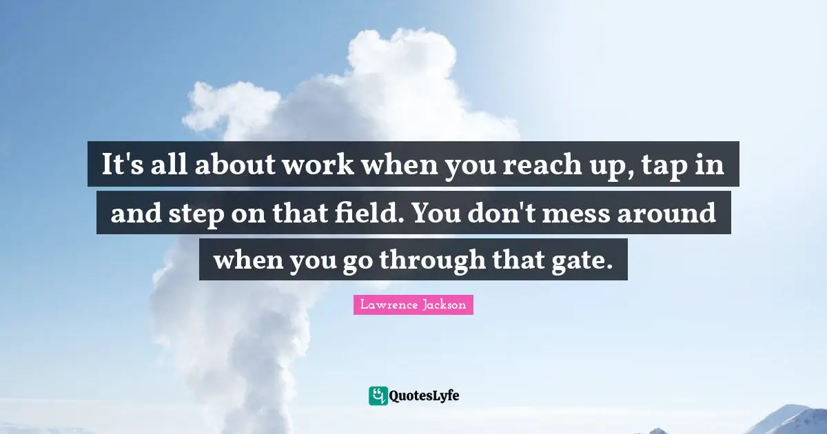 It's all about work when you reach up, tap in and step on that field. You don't mess around when you go through that gate.