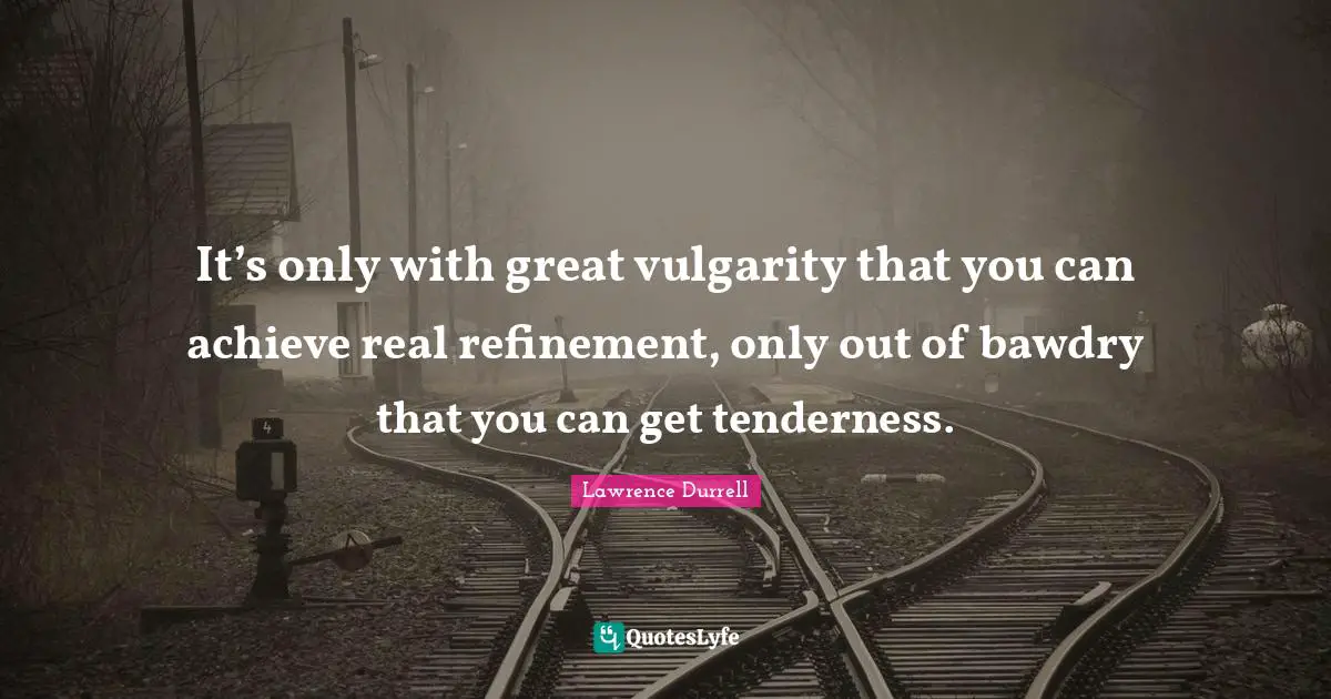 Lawrence Durrell Quotes: "It’s only with great vulgarity that you can achieve real refinement, only out of bawdry that you can get tenderness."