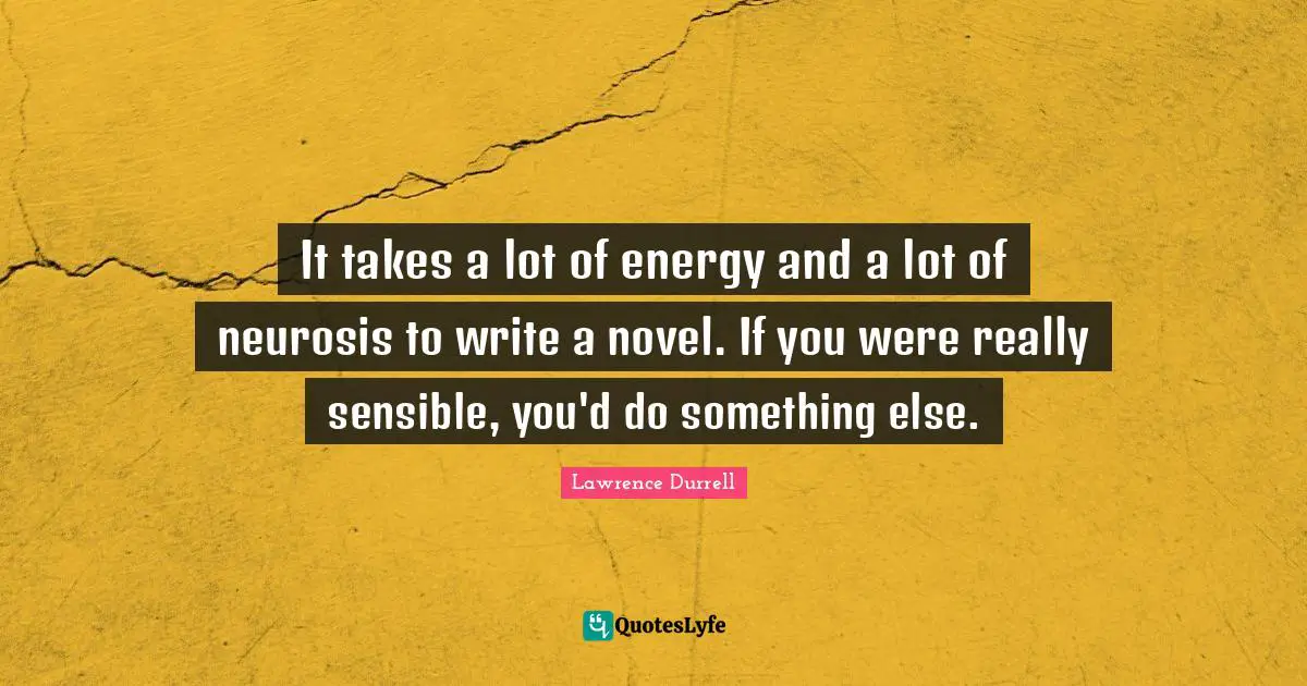 Lawrence Durrell Quotes: "It takes a lot of energy and a lot of neurosis to write a novel. If you were really sensible, you'd do something else."