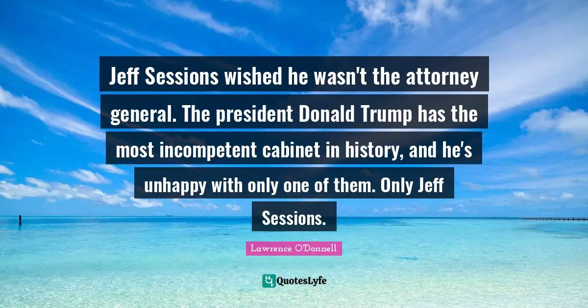 Attorney Quotes: "Jeff Sessions wished he wasn't the attorney general. The president Donald Trump has the most incompetent cabinet in history, and he's unhappy with only one of them. Only Jeff Sessions."