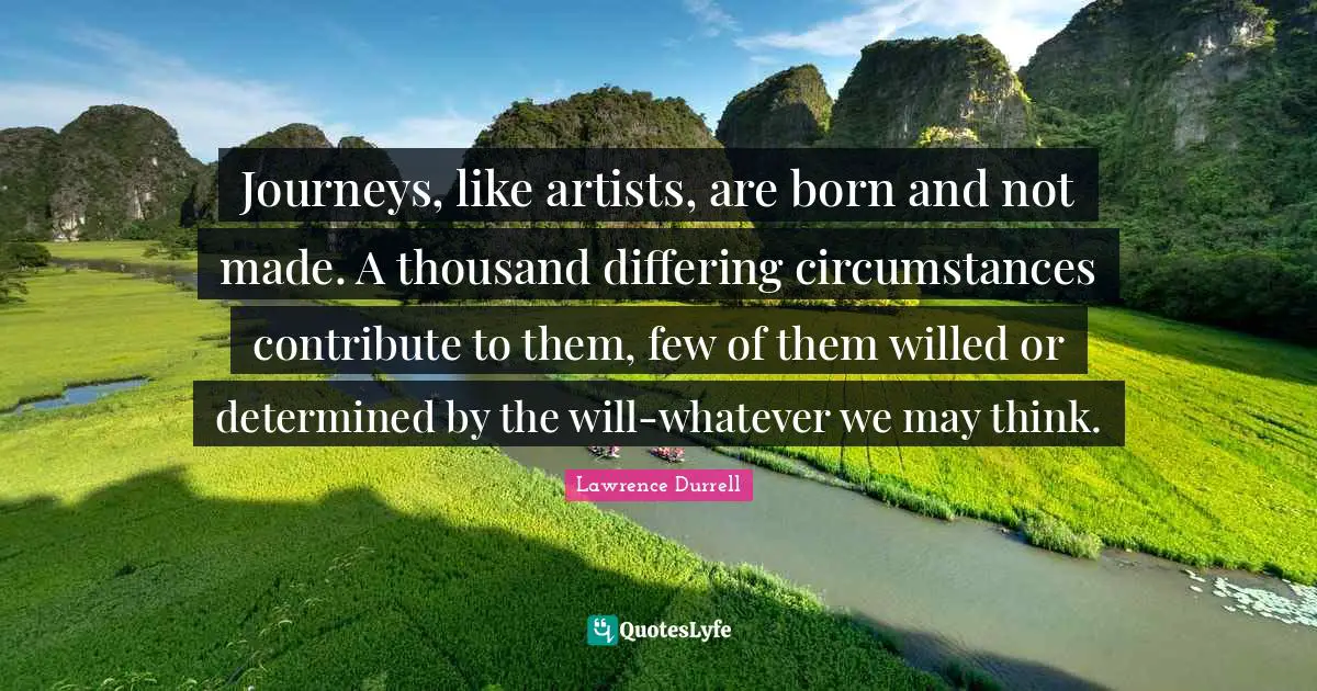 Lawrence Durrell Quotes: "Journeys, like artists, are born and not made. A thousand differing circumstances contribute to them, few of them willed or determined by the will-whatever we may think."