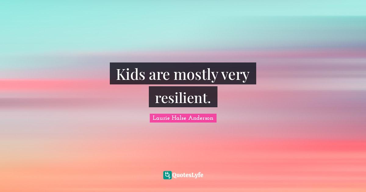 Kids are mostly very resilient.