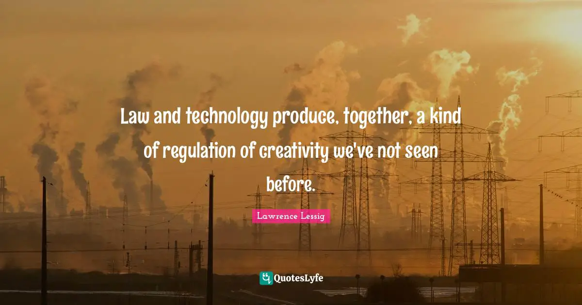 Lawrence Lessig Quotes: "Law and technology produce, together, a kind of regulation of creativity we've not seen before."