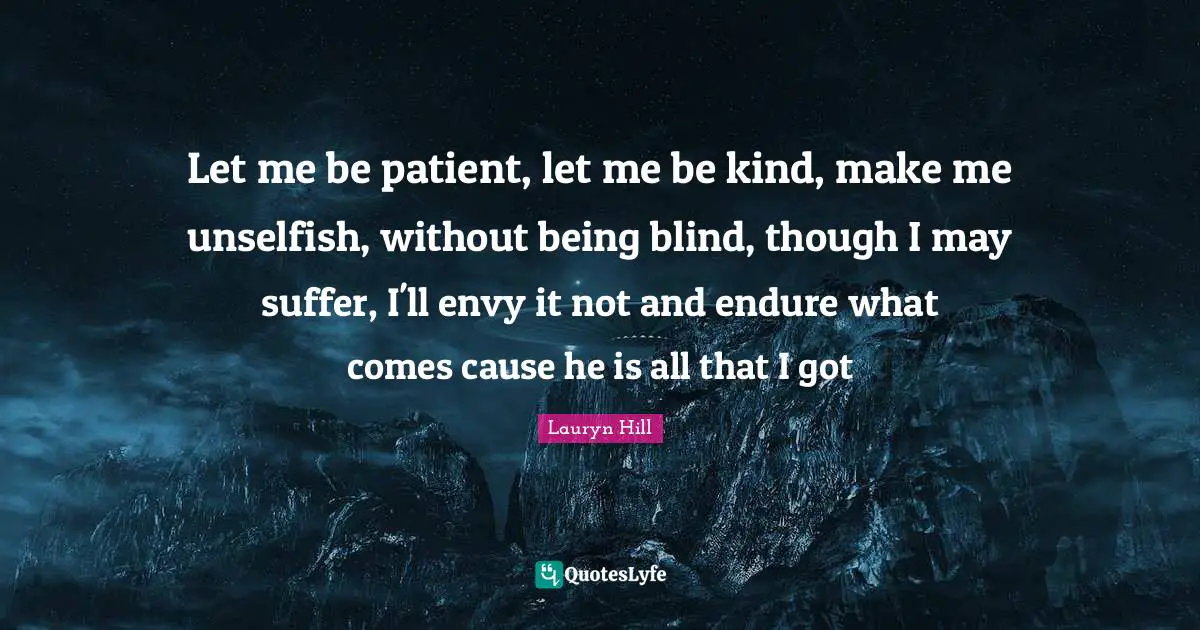 Lauryn Hill Quotes: "Let me be patient, let me be kind, make me unselfish, without being blind, though I may suffer, I'll envy it not and endure what comes cause he is all that I got"