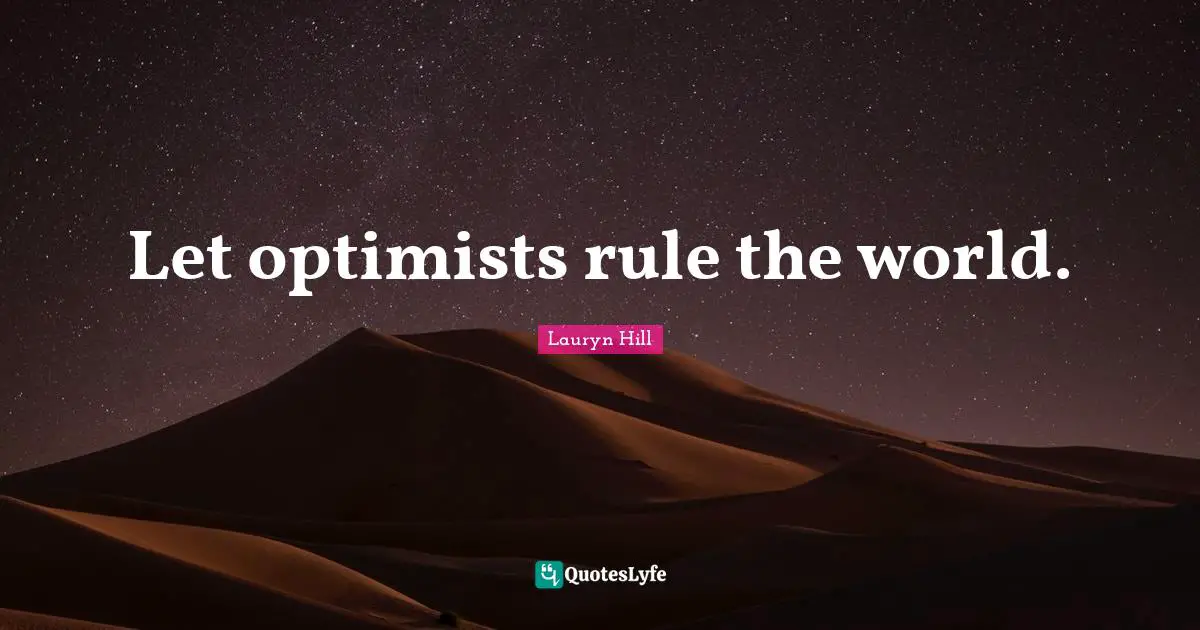 Let optimists rule the world.