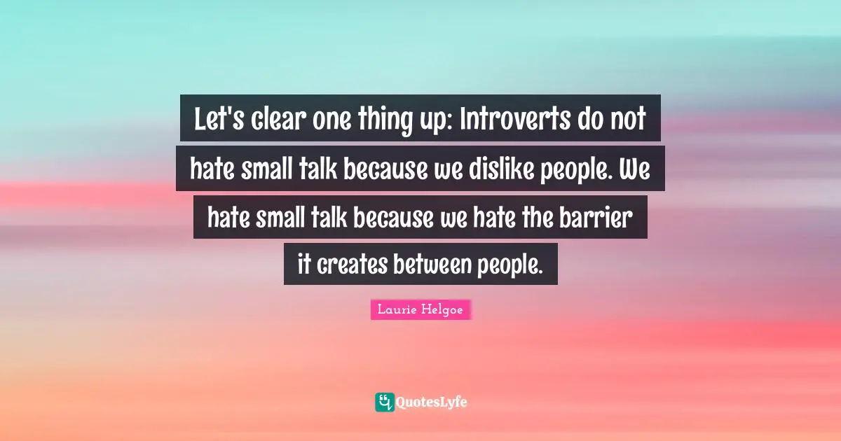 Introvert Quotes: "Let's clear one thing up: Introverts do not hate small talk because we dislike people. We hate small talk because we hate the barrier it creates between people."