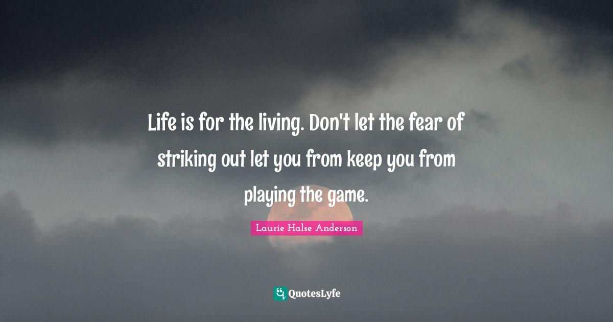 Life is for the living. Don't let the fear of striking out let you from keep you from playing the game.